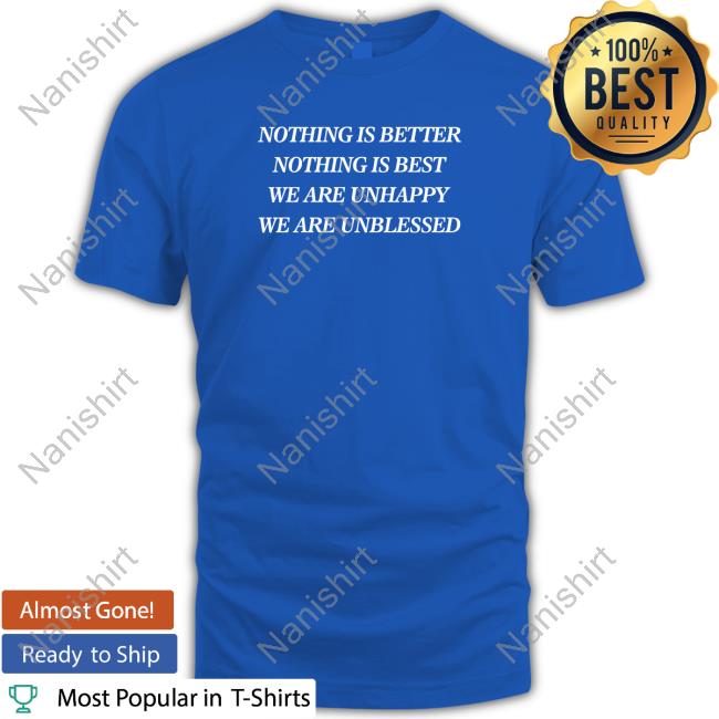 Nothing Is Better Nothing Is Best We Are Unhappy We Are Unblessed Shirt Shirts That Go Hard Nothing Is Better Nothing Is Best We Are Unhappy We Are Unblessed Shirt Shirts That Go Hard