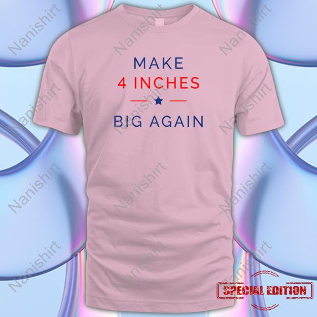 Official ComedyTops Make 4 Inches Big Again Shirt Official ComedyTops Make 4 Inches Big Again Shirt