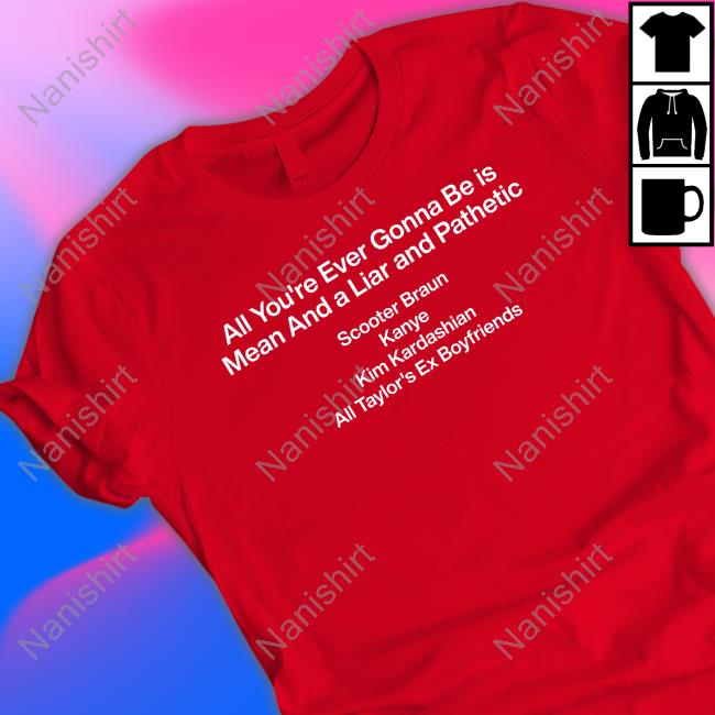 Official All You're Ever Gonna Be Is Mean And A Liar And Pathetic T Shirts Official All You're Ever Gonna Be Is Mean And A Liar And Pathetic T Shirts