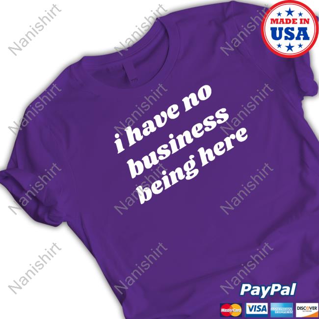 I Have No Business Being Here T-Shirt I Have No Business Being Here T-Shirt