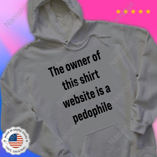 Original The Owner Of This Shirt Website Is A Pedophile T-Shirt Original The Owner Of This Shirt Website Is A Pedophile T-Shirt