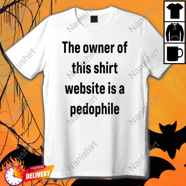 Original The Owner Of This Shirt Website Is A Pedophile T-Shirt Original The Owner Of This Shirt Website Is A Pedophile T-Shirt