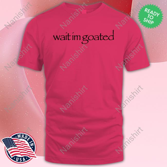 Wait Im Goated Tee Shirt Wait Im Goated Tee Shirt