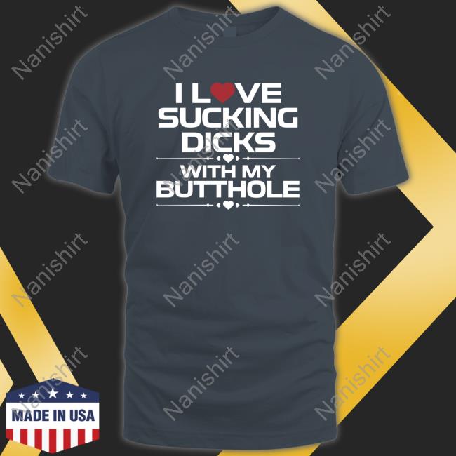 I Love Sucking Dicks With My Butthole T Shirt