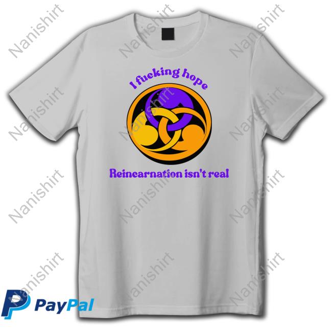 I Fucking Hope Reincarnation Isn't Real Shirt Shirts That Go Hard Shirts That Go Hard Goodshirts Merch I Fucking Hope Reincarnation Isn't Real Shirt