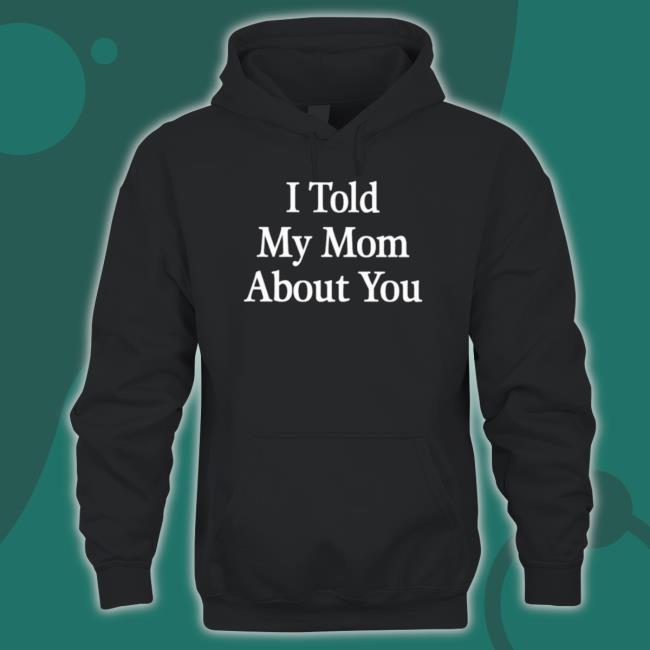 Official I Told My Mom About You Classic shirt Official I Told My Mom About You Classic shirt