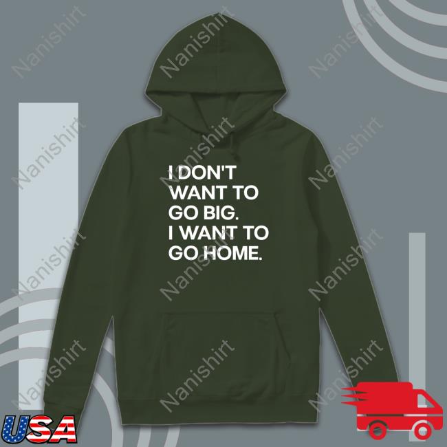 I Don't Want To Go Big I Want To Go Home Long Sleeve T Shirt