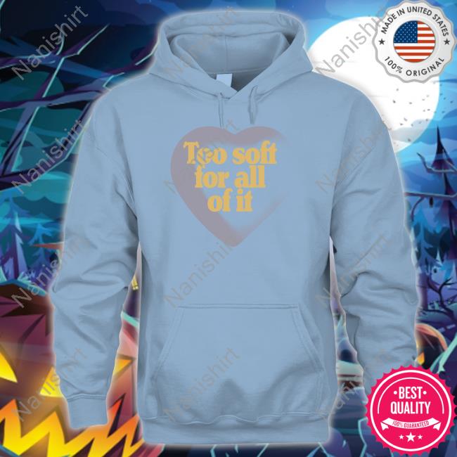 Too Soft For All Of It Shirt
