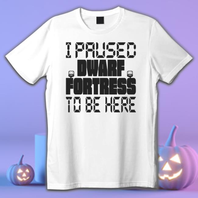 I Paused Dwarf Fortress To Be Here T-shirt