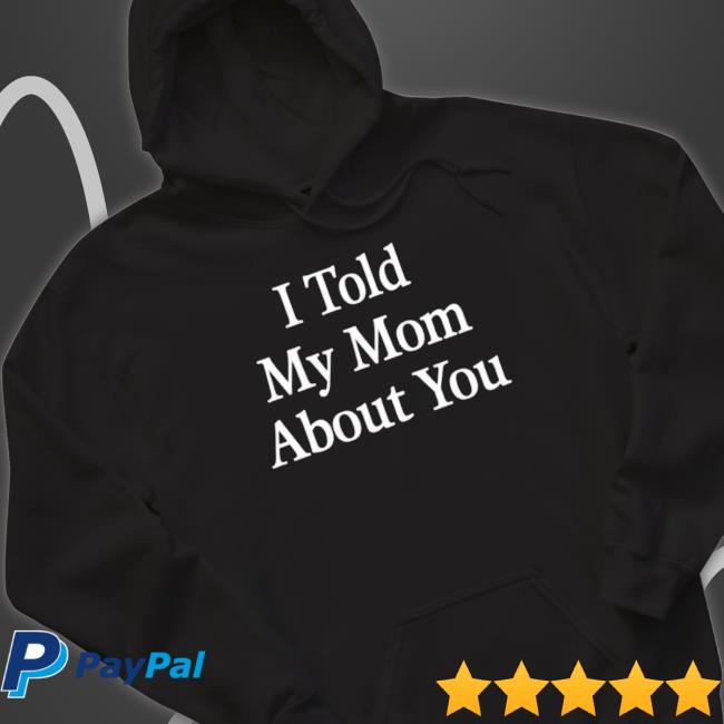 Official I Told My Mom About You t- shirt