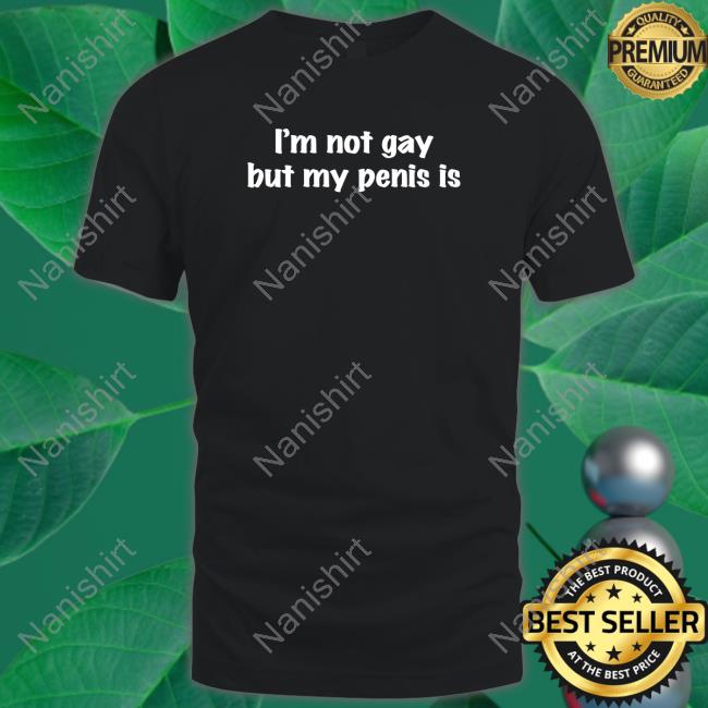 Shirts That Go Hard I'm Not Gay But My Penis Is T-Shirt Shirtsthtgohard