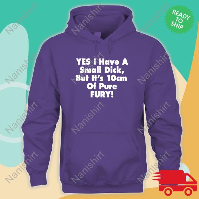 Yes I Have A Small Dick But It's 10Cm Of Pure Fury Hoodie Yes I Have A Small Dick But It's 10Cm Of Pure Fury Shirt 2022 Shirts That Go Hard