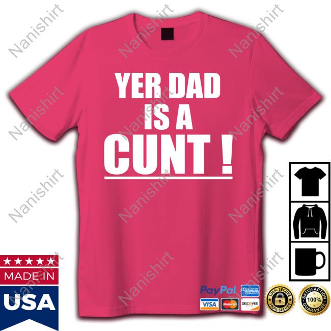 Yer Dad Is A Cunt Sweatshirt Yer Dad Is A Cunt T Shirt