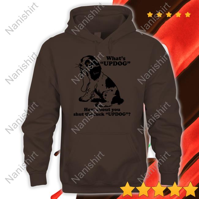 Shirts That Go Hard What's Updog How About You Shut The Fuck Updog Shirt Shirtsthtgohard
