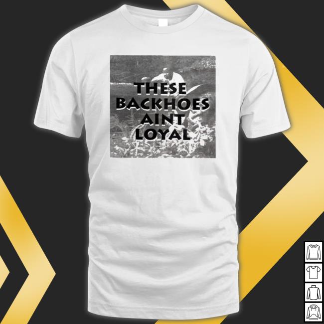 These Backhoes Aint Loyal shirt