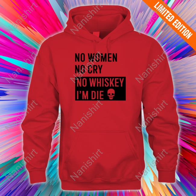 No Women No Cry No Whiskey I'm Die Shirt Shirts That Go Hard
