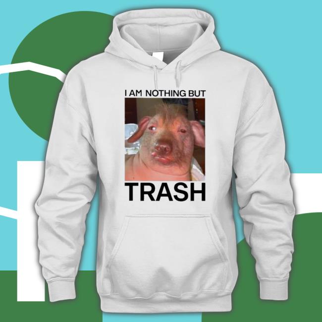 Official I Am Nothing But Trash T-Shirt Official I Am Nothing But Trash Hooded Sweatshirt