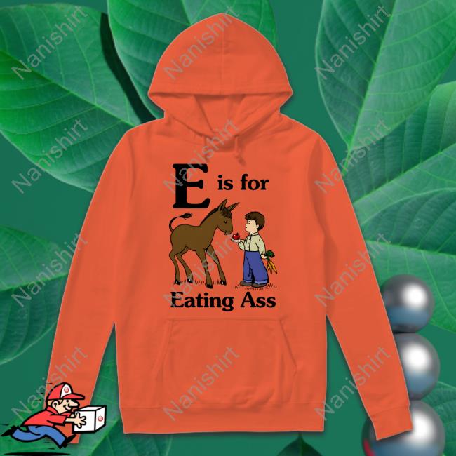E Is For Eating Ass T Shirt Shirts That Go Hard E Is For Eating Ass Shirt Goodshirts
