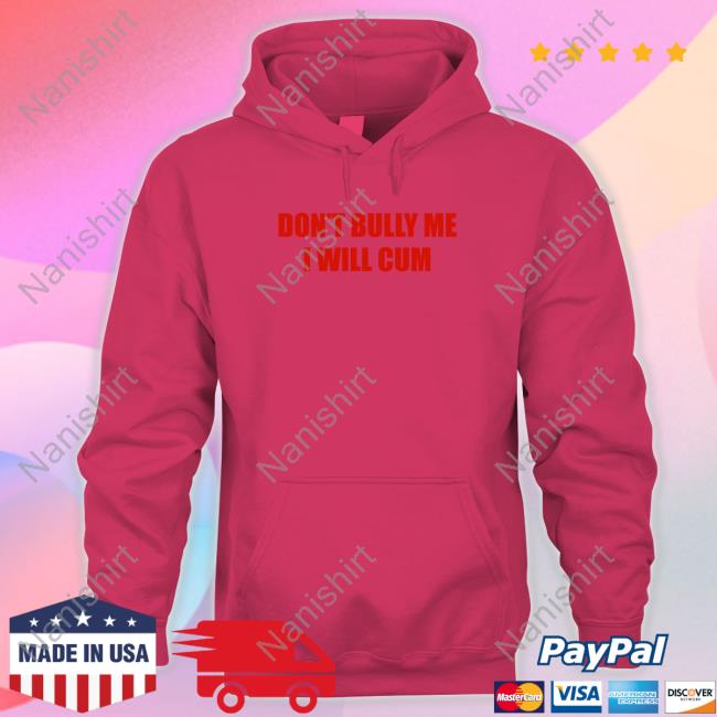 Don't Bully Me I Will Cum T-Shirt Don't Bully Me I Will Cum Hoodie