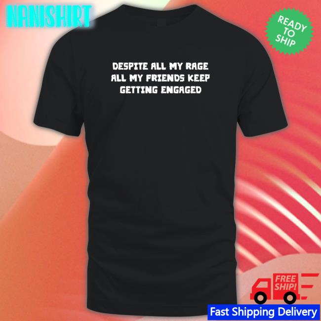Despite All My Rage All My Friends Keep Getting Engaged Shirt Goodshirts Merch Shirts That Go Hard Despite All My Rage All My Friends Keep Getting Engaged Shirt Shirts That Go Hard