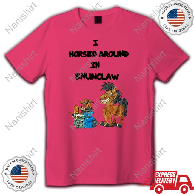 I Horse Around In Enumclaw T Shirts