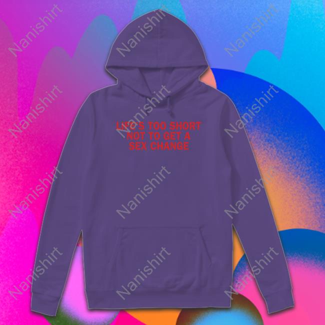 Official Life’S Too Short Not To Get A Sex Change Shirt Hat Official Life’S Too Short Not To Get A Sex Change Shirt Long Sleeve