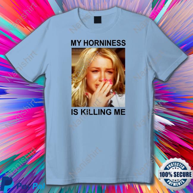 Official My Horniness Is Killing Me Tee Shirts That Go Hard