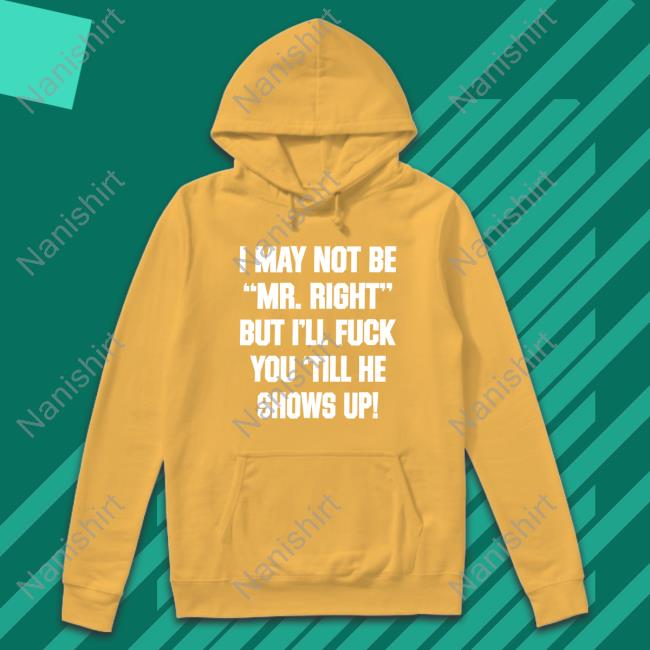 I May Not Be Mr Right But I'll Fuck You Till He Shows Up Shirts