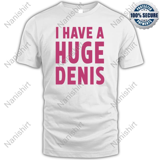 I Have A Huge Denis Shirt Itsvbrii