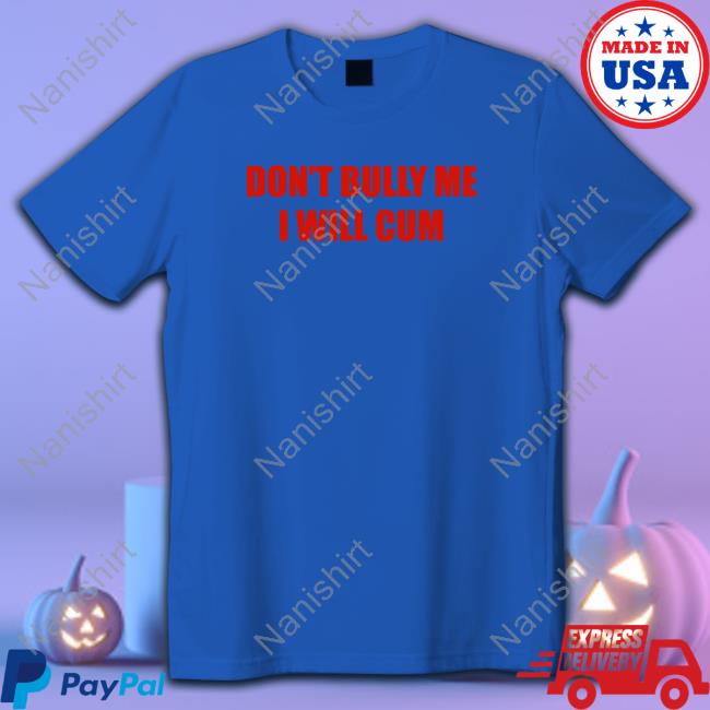 Don't Bully Me I Will Cum T-Shirt Don't Bully Me I Will Cum Hoodie Shirts That Go Hard Twittter