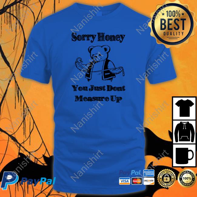 Sorry Honey Shirts That Go Hard TShirts Sorry Honey You Just Dont Measure Up Shirts