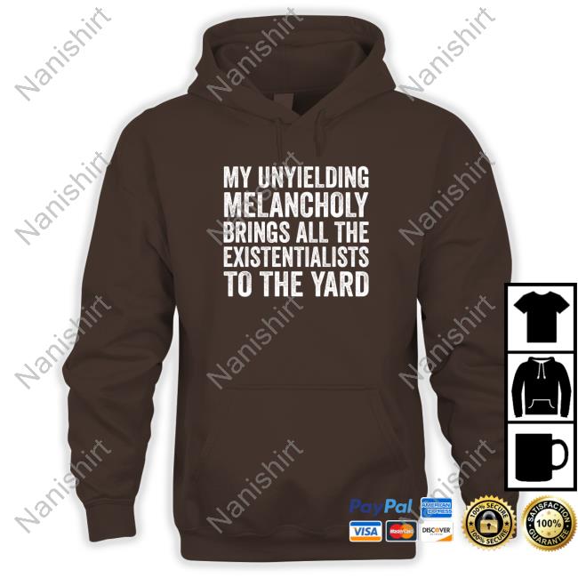 My Unyielding Melancholy Hoodie My Unyielding Melancholy Brings All The Existentialists To The Yard T Shirt