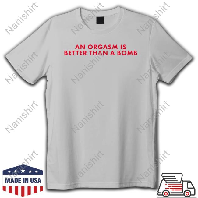 An Orgasm Is Better Than A Bomb Shirts