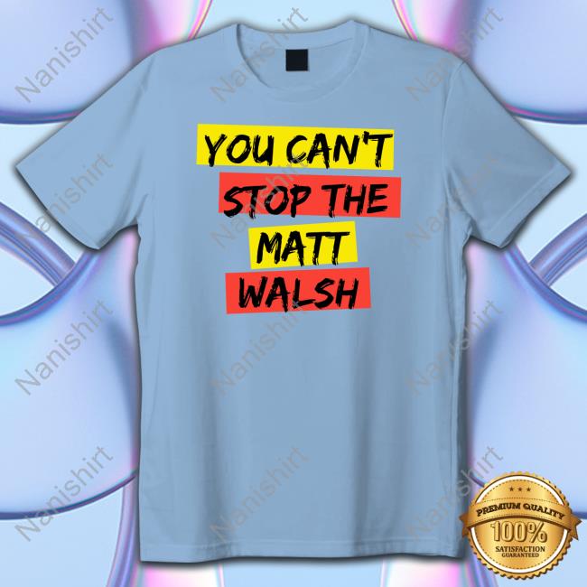You Can't Stop The Matt Walsh T Shirts You Can't Stop The Matt Walsh Hoodie