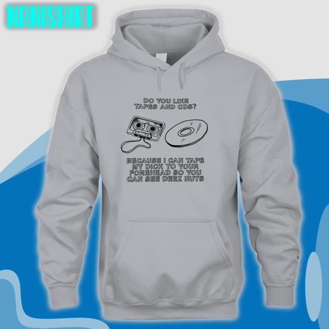 Shirts That Go Hard Do You Like Tapes And Cds Because I Can Tape My Dick To Your Forehead So You Can See Deez Nuts Shirts Shirtsthtgohard