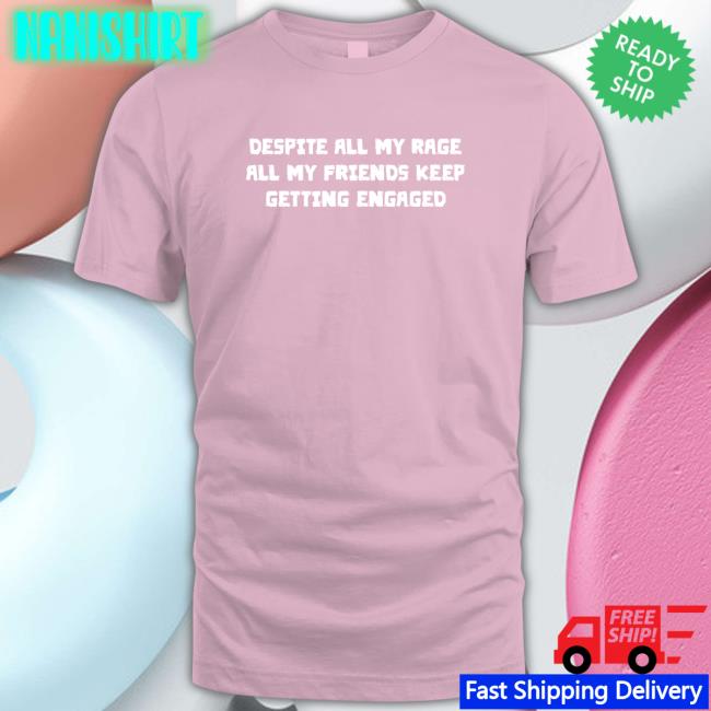 Despite All My Rage All My Friends Keep Getting Engaged Shirt Goodshirts Merch Shirts That Go Hard Despite All My Rage All My Friends Keep Getting Engaged Shirt Shirts That Go Hard Goodshirts Merch