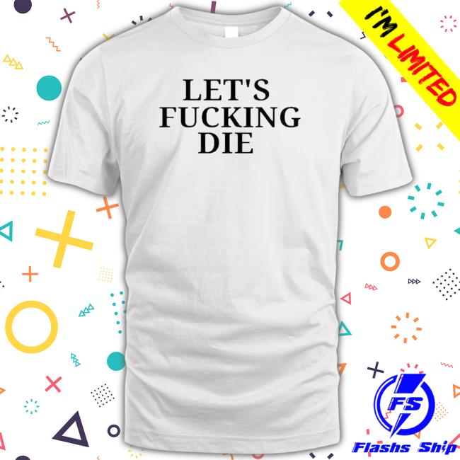 Let’s Fucking Die Tee Shirts