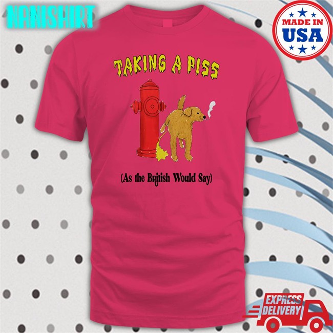 Thegoodshirts Shirts That Go Hard Taking A Piss As The British Would Say T Shirt Shirts That Go Hard Taking A Piss As The British Would Say Hoodie Thegoodshirts