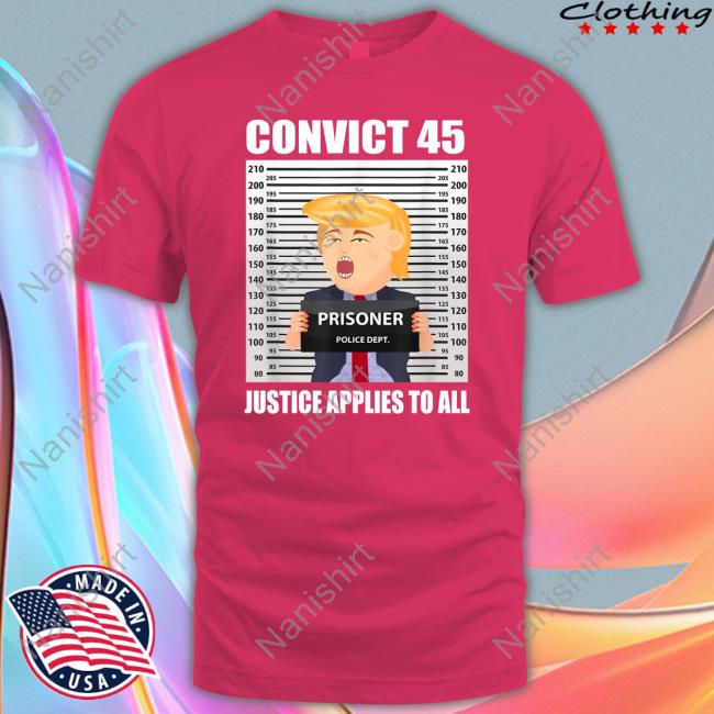 Trump Convict 45 Justice Applies To All Shirt