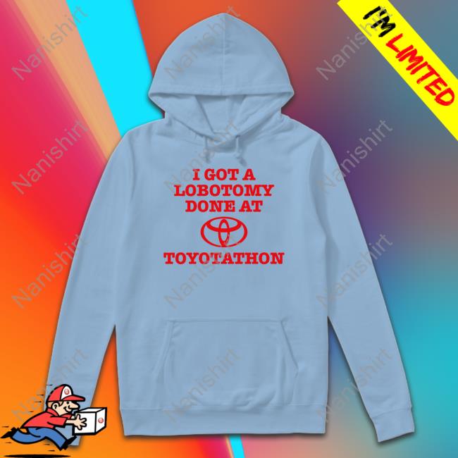 I Got A Lobotomy Done At Toyotathon T-Shirt I Got A Lobotomy Done At Toyotathon Sweatshirt
