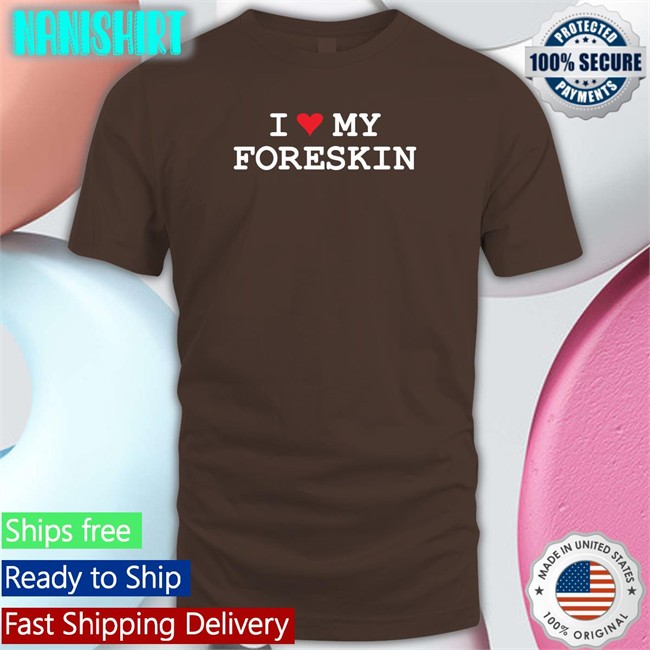 I Love My Foreskin Tee Shirt Shirts That Go Hard I Love My Foreskin Shirt Shirtsthtgohard