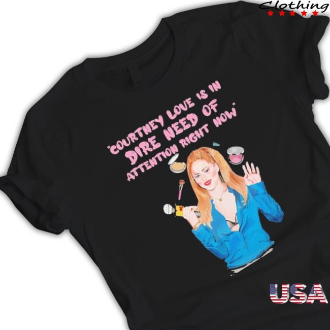 Courtney Love Is In Dire Need Of Attention Right Now New Shirt
