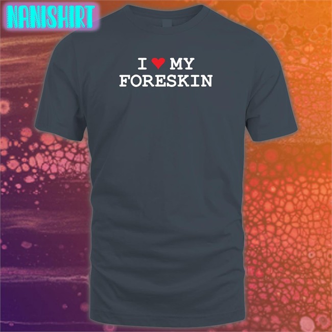 I Love My Foreskin Tee Shirt Shirts That Go Hard I Love My Foreskin Crewneck Sweatshirt Shirtsthtgohard
