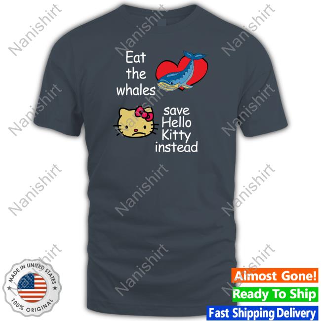 Shirts That Go Hard Shirtsthtgohard Eat The Whales Save Hello Kitty Instead Shirt