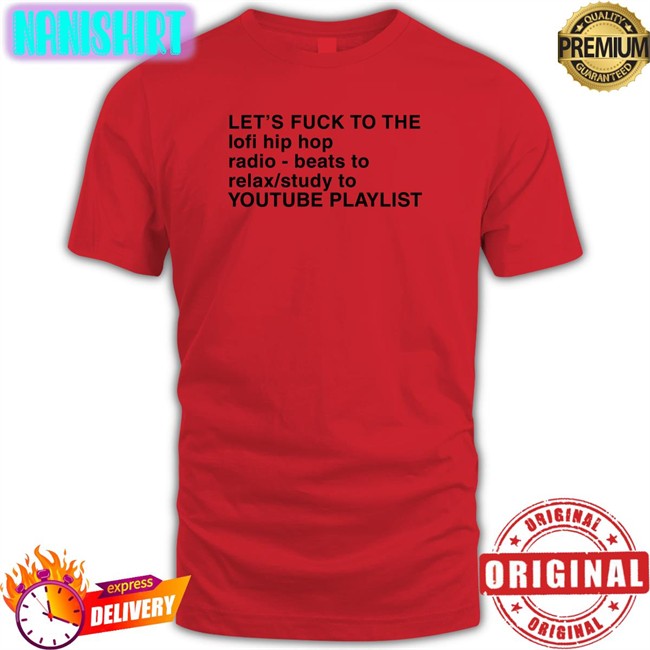Shirts That Go Hard Let's Fuck To The Lofi Hip Hop Radio Beats To Relax Study To Youtube Playlist T Shirt The Good Shirts Merch Let's Fuck To The Lofi Hip Hop Playlist T Shirt