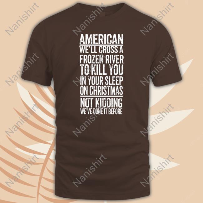 Official American We'll Cross A Frozen River To Kill You In Your Sleep On Christmas Shirt American We'll Cross A Frozen River To Kill You In Your Sleep On Christmas T Shirt