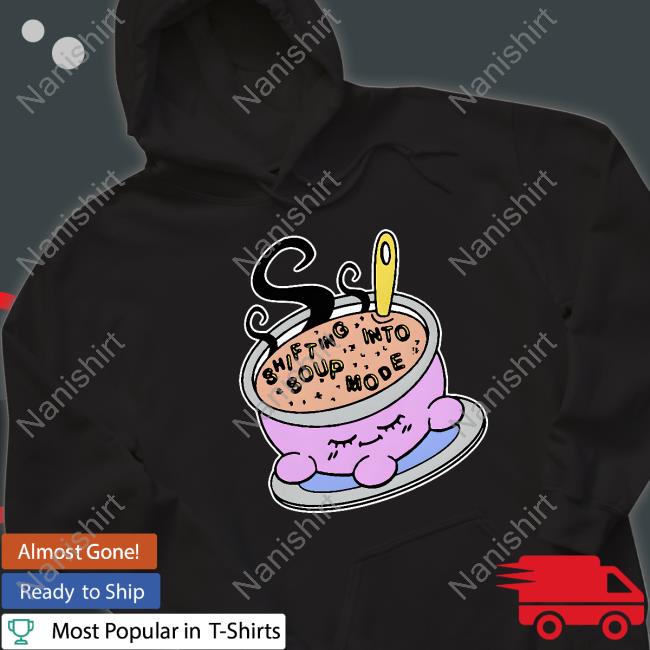 Shirts That Go Hard Goodshirts Merch Shifting Into Soup Mode Shirt