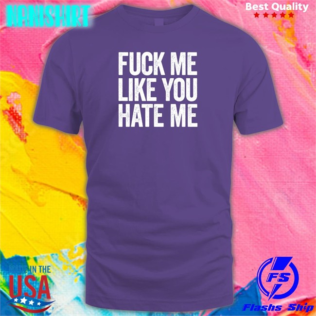 Shirts That Go Hard Fuck Me Like You Hate Me Shirt Fuck Me Like You Hate Me Shirt