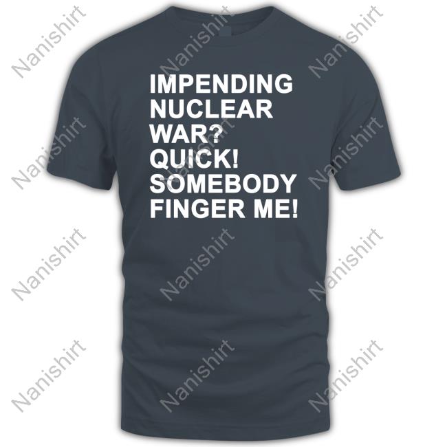 Impending Nuclear War Quick Somebody Finger Me T-Shirt