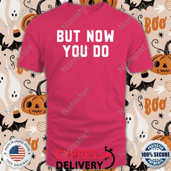 But Now You Do Tee
